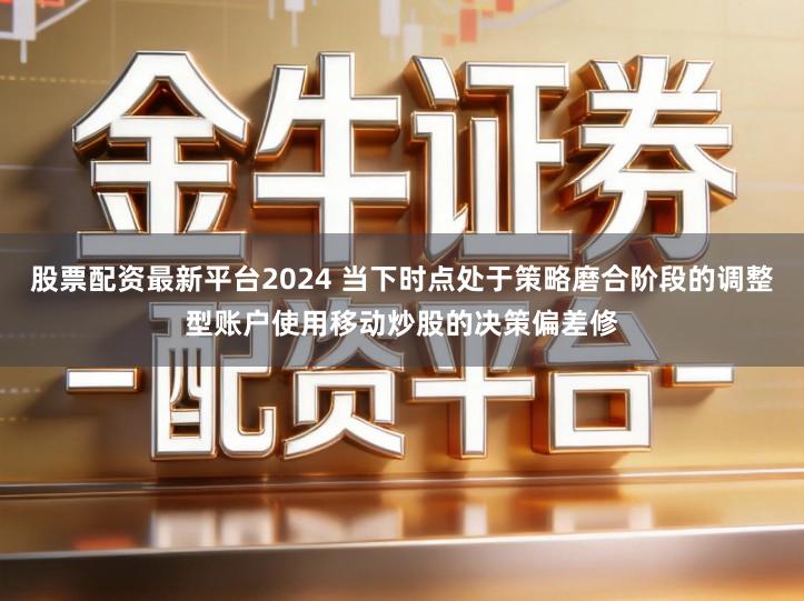 股票配资最新平台2024 当下时点处于策略磨合阶段的调整型账户使用移动炒股的决策偏差修