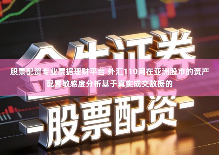 股票配资专业票据理财平台 外汇110网在亚洲股市的资产配置敏感度分析基于真实成交数据的