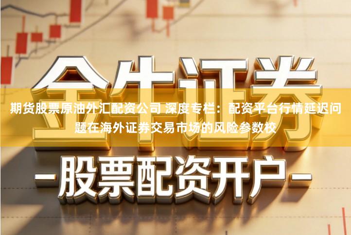 期货股票原油外汇配资公司 深度专栏:配资平台行情延迟问题在海外证券交易市场的风险参数校