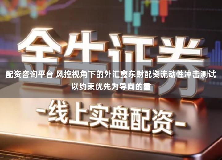 配资咨询平台 风控视角下的外汇鑫东财配资流动性冲击测试以约束优先为导向的重