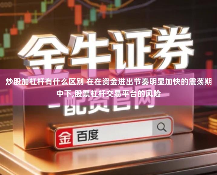 炒股加杠杆有什么区别 在在资金进出节奏明显加快的震荡期中下,股票杠杆交易平台的风险