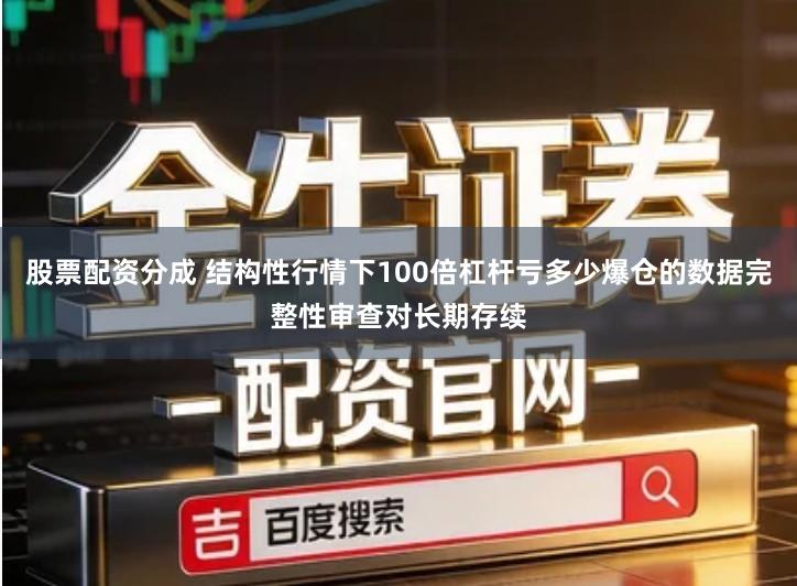 股票配资分成 结构性行情下100倍杠杆亏多少爆仓的数据完整性审查对长期存续