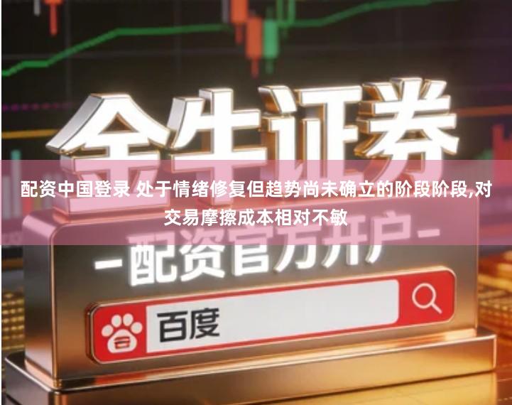 配资中国登录 处于情绪修复但趋势尚未确立的阶段阶段,对交易摩擦成本相对不敏