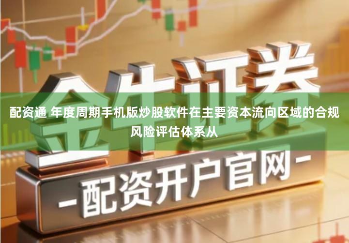 配资通 年度周期手机版炒股软件在主要资本流向区域的合规风险评估体系从