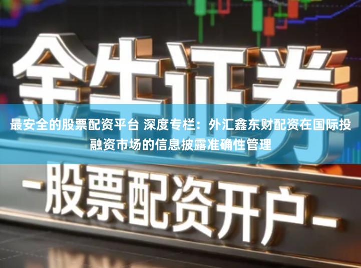 最安全的股票配资平台 深度专栏：外汇鑫东财配资在国际投融资市场的信息披露准确性管理