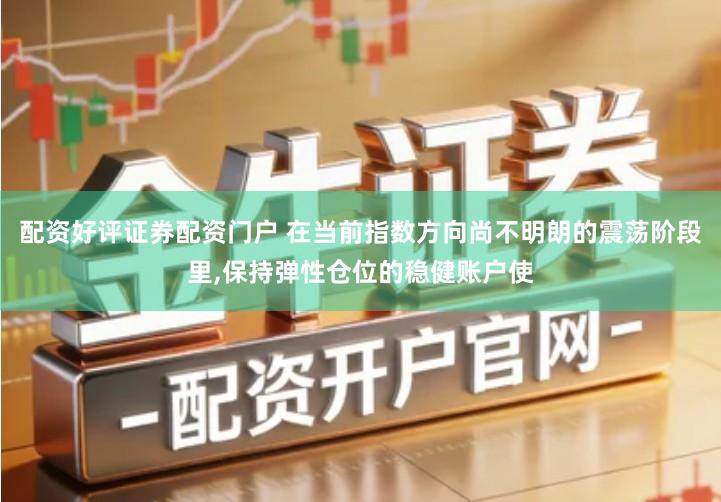 配资好评证券配资门户 在当前指数方向尚不明朗的震荡阶段里,保持弹性仓位的稳健账户使