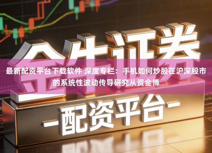 最新配资平台下载软件 深度专栏:手机如何炒股在沪深股市的系统性波动传导研究从资金博