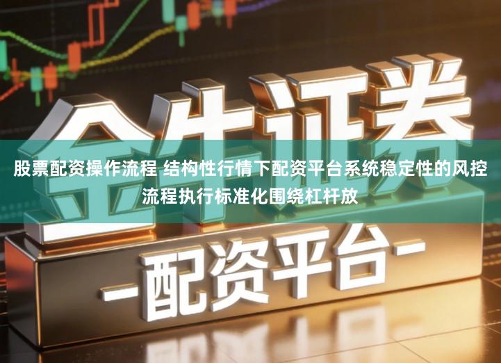 股票配资操作流程 结构性行情下配资平台系统稳定性的风控流程执行标准化围绕杠杆放