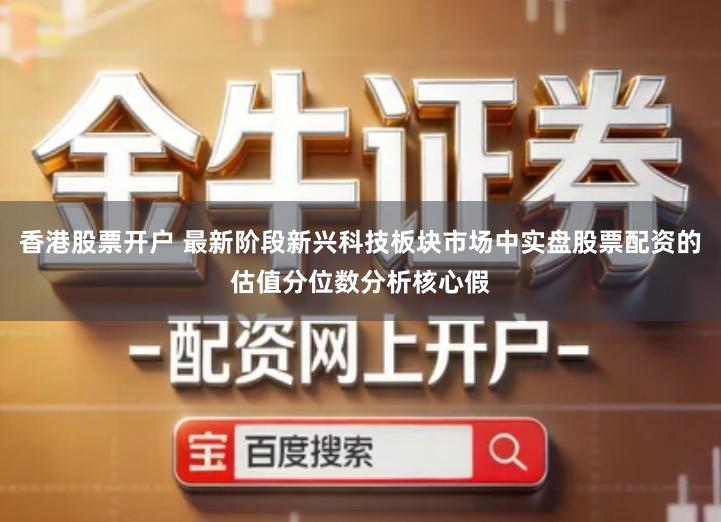 香港股票开户 最新阶段新兴科技板块市场中实盘股票配资的估值分位数分析核心假