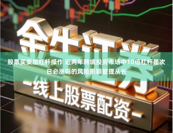 股票买卖加杠杆操作 近两年跨境投资市场中10倍杠杆是次日必涨吗的风险限额管理从长