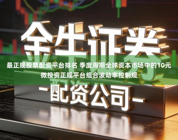 最正规股票配资平台排名 季度周期全球资本市场中的10元微投资正规平台组合波动率控制规