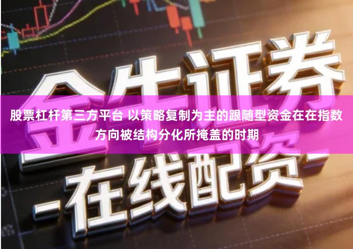 股票杠杆第三方平台 以策略复制为主的跟随型资金在在指数方向被结构分化所掩盖的时期