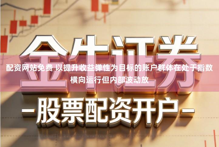 配资网站免费 以提升收益弹性为目标的账户群体在处于指数横向运行但内部波动放