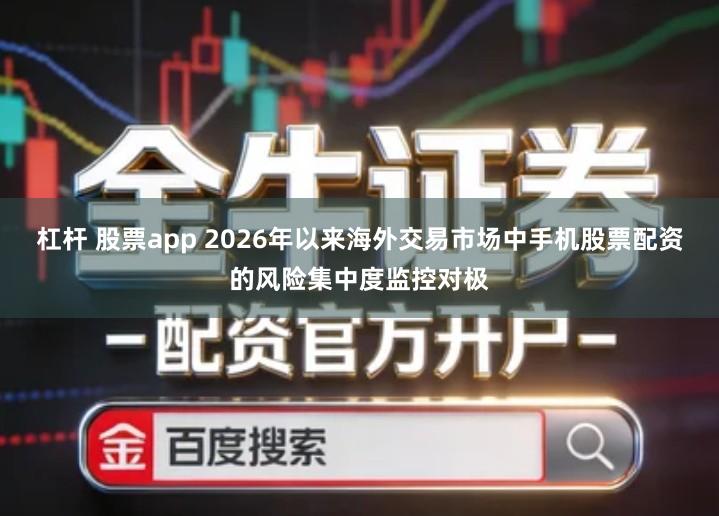 杠杆 股票app 2026年以来海外交易市场中手机股票配资的风险集中度监控对极