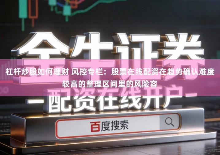 杠杆炒股如何理财 风控专栏：股票在线配资在趋势确认难度较高的整理区间里的风险容