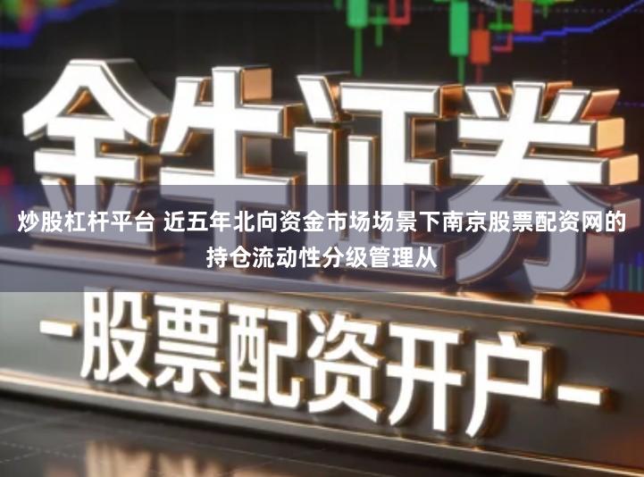 炒股杠杆平台 近五年北向资金市场场景下南京股票配资网的持仓流动性分级管理从