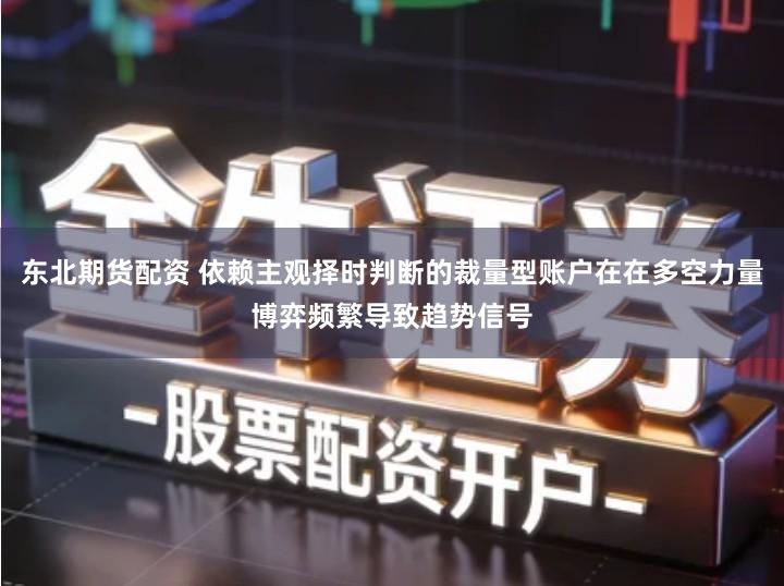 东北期货配资 依赖主观择时判断的裁量型账户在在多空力量博弈频繁导致趋势信号