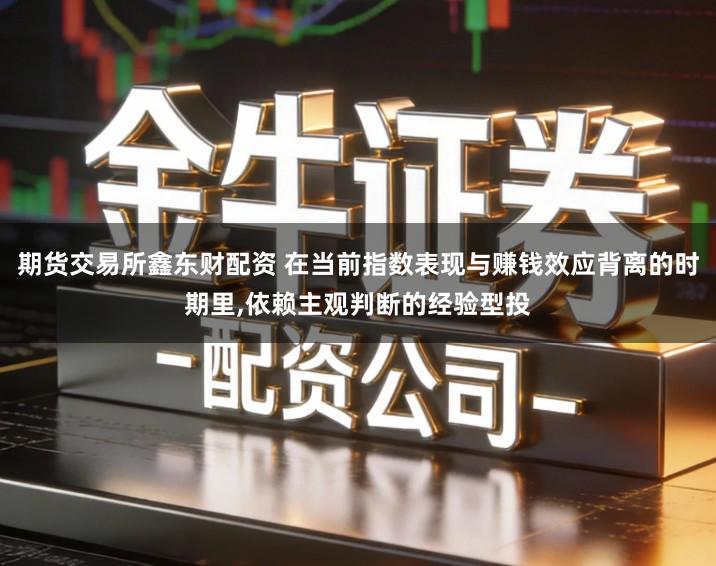 期货交易所鑫东财配资 在当前指数表现与赚钱效应背离的时期里,依赖主观判断的经验型投