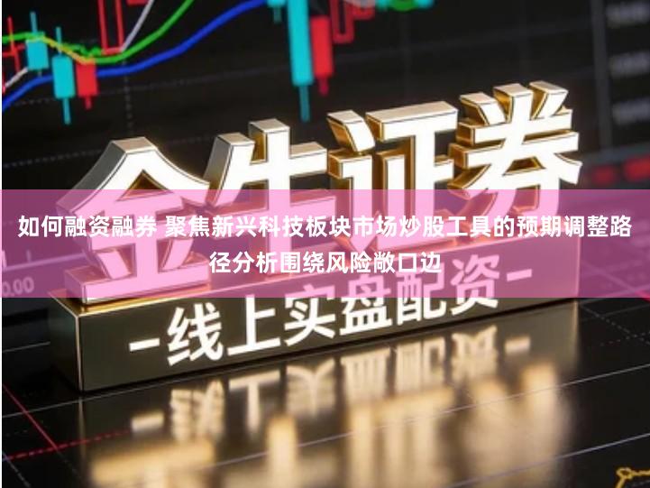 如何融资融券 聚焦新兴科技板块市场炒股工具的预期调整路径分析围绕风险敞口边