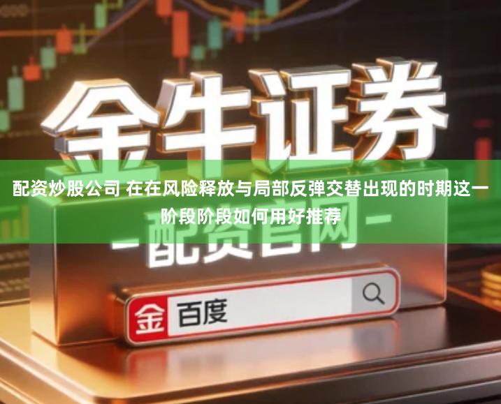 配资炒股公司 在在风险释放与局部反弹交替出现的时期这一阶段阶段如何用好推荐