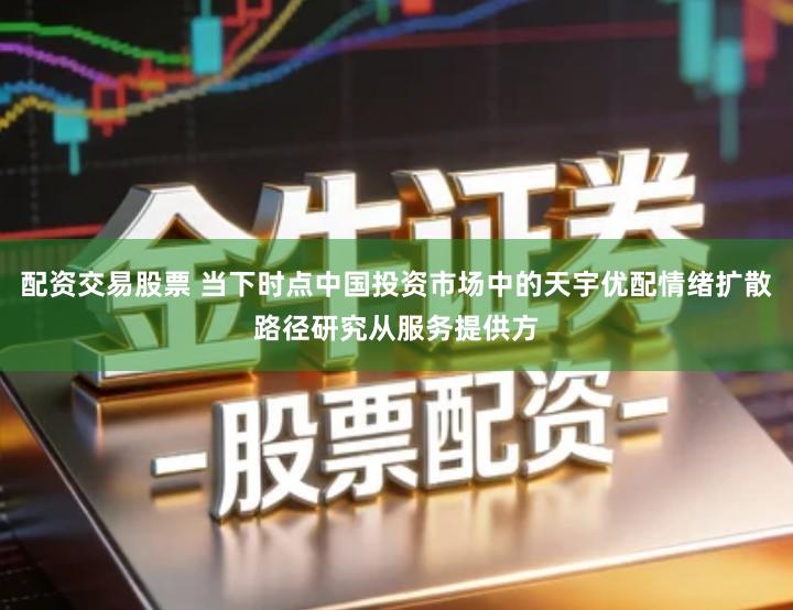 配资交易股票 当下时点中国投资市场中的天宇优配情绪扩散路径研究从服务提供方