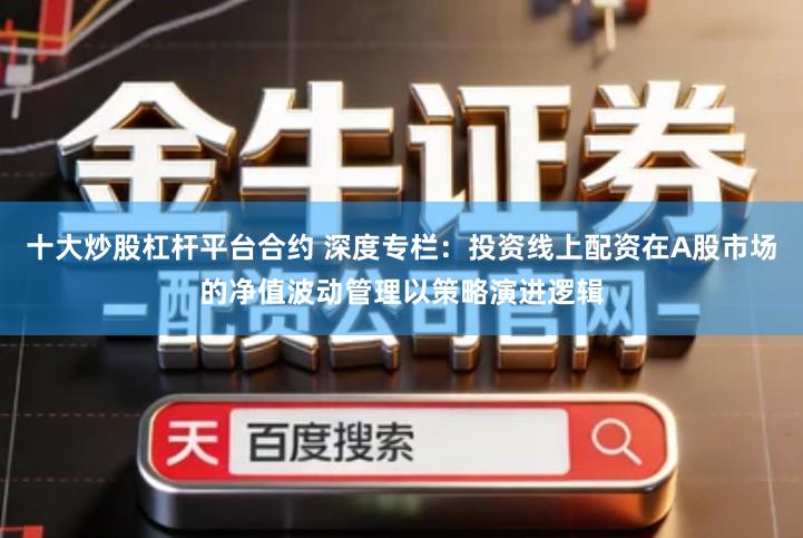 十大炒股杠杆平台合约 深度专栏:投资线上配资在A股市场的净值波动管理以策略演进逻辑