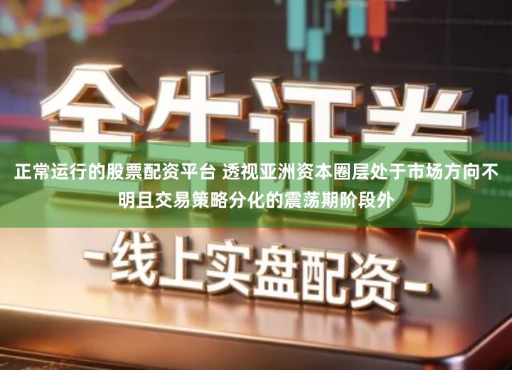 正常运行的股票配资平台 透视亚洲资本圈层处于市场方向不明且交易策略分化的震荡期阶段外