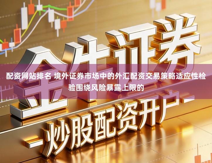 配资网站排名 境外证券市场中的外汇配资交易策略适应性检验围绕风险暴露上限的