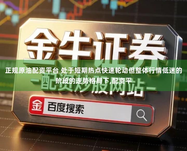 正规原油配资平台 处于短期热点快速轮动但整体行情低迷的阶段的走势格局下,配资平