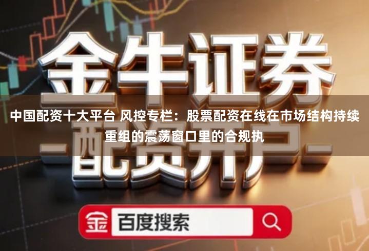 中国配资十大平台 风控专栏：股票配资在线在市场结构持续重组的震荡窗口里的合规执