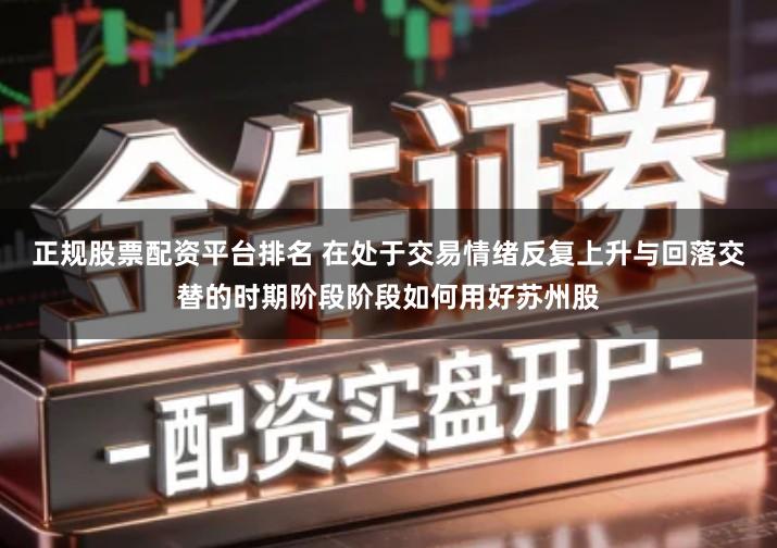 正规股票配资平台排名 在处于交易情绪反复上升与回落交替的时期阶段阶段如何用好苏州股