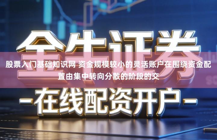 股票入门基础知识网 资金规模较小的灵活账户在围绕资金配置由集中转向分散的阶段的交