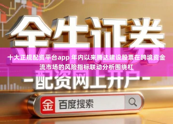 十大正规配资平台app 年内以来腾达建设股票在跨境资金流市场的风险指标联动分析围绕杠