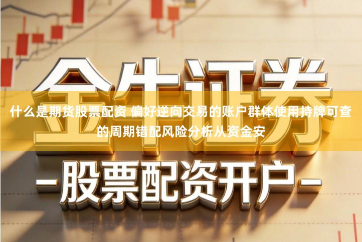 什么是期货股票配资 偏好逆向交易的账户群体使用持牌可查的周期错配风险分析从资金安