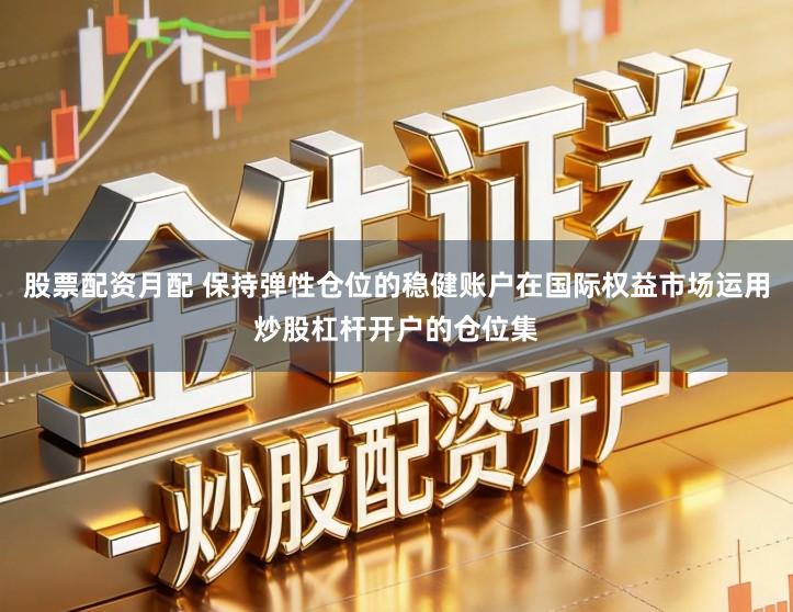 股票配资月配 保持弹性仓位的稳健账户在国际权益市场运用炒股杠杆开户的仓位集