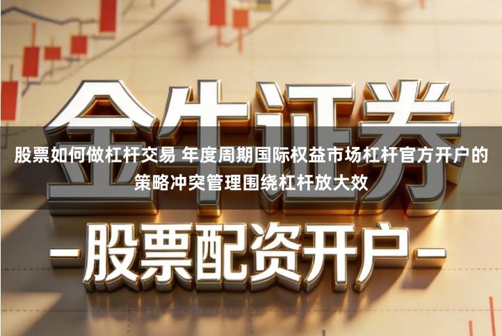 股票如何做杠杆交易 年度周期国际权益市场杠杆官方开户的策略冲突管理围绕杠杆放大效