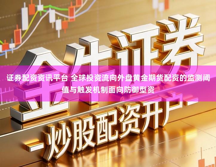 证券配资资讯平台 全球投资流向外盘黄金期货配资的监测阈值与触发机制面向防御型资