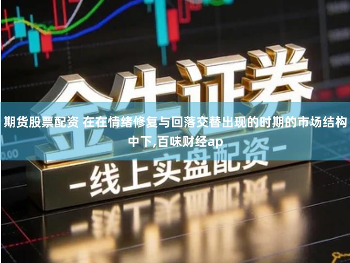 期货股票配资 在在情绪修复与回落交替出现的时期的市场结构中下,百味财经ap