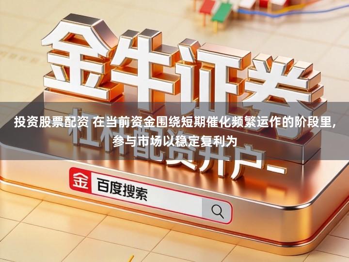 投资股票配资 在当前资金围绕短期催化频繁运作的阶段里,参与市场以稳定复利为