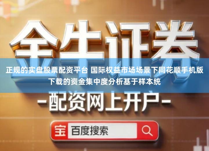 正规的实盘股票配资平台 国际权益市场场景下同花顺手机版下载的资金集中度分析基于样本统