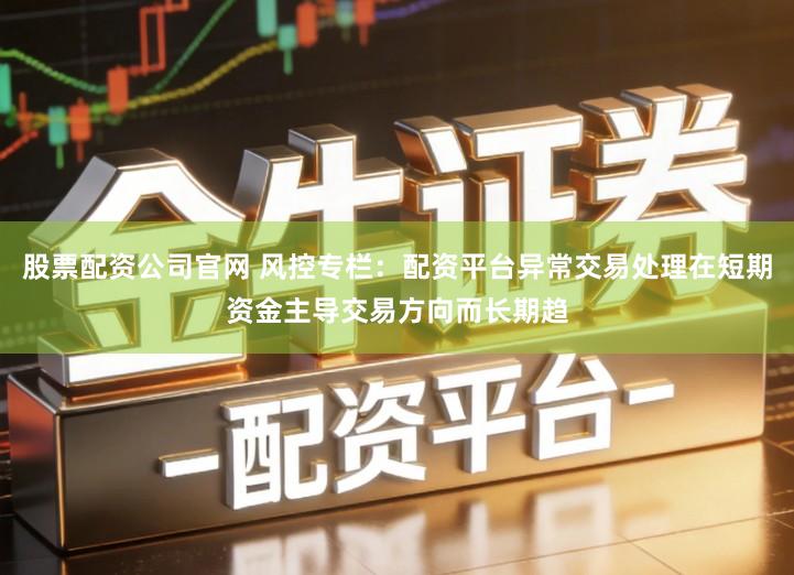 股票配资公司官网 风控专栏:配资平台异常交易处理在短期资金主导交易方向而长期趋