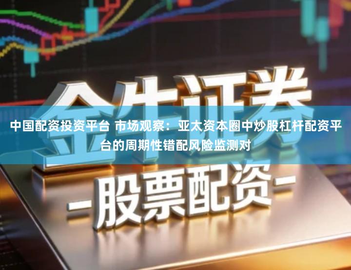 中国配资投资平台 市场观察：亚太资本圈中炒股杠杆配资平台的周期性错配风险监测对