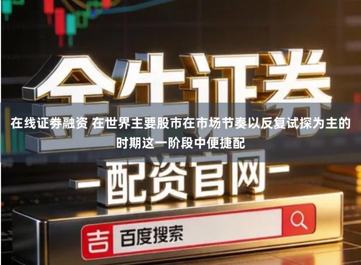 在线证劵融资 在世界主要股市在市场节奏以反复试探为主的时期这一阶段中便捷配