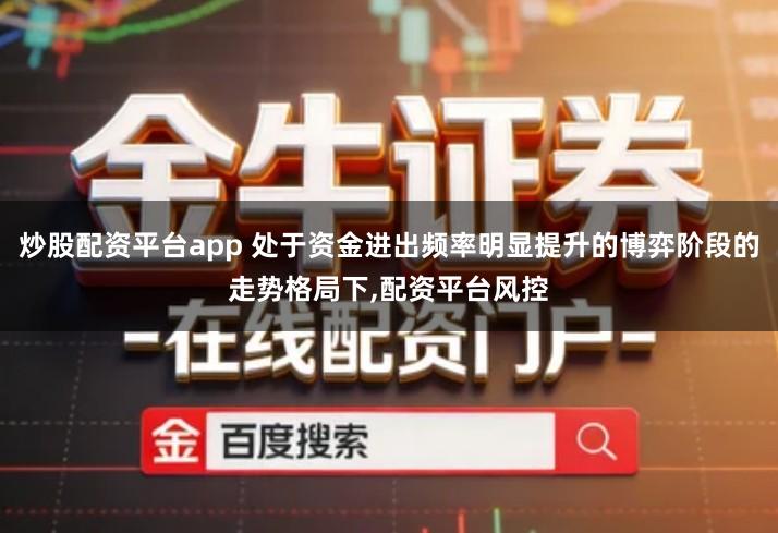 炒股配资平台app 处于资金进出频率明显提升的博弈阶段的走势格局下,配资平台风控