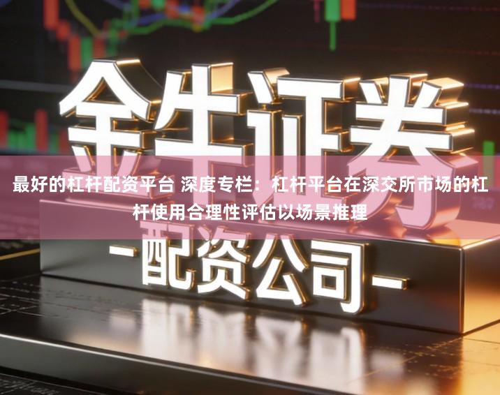 最好的杠杆配资平台 深度专栏：杠杆平台在深交所市场的杠杆使用合理性评估以场景推理