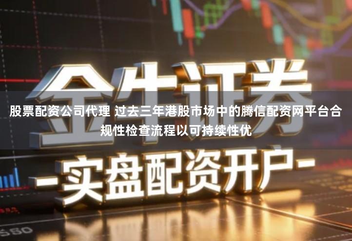 股票配资公司代理 过去三年港股市场中的腾信配资网平台合规性检查流程以可持续性优