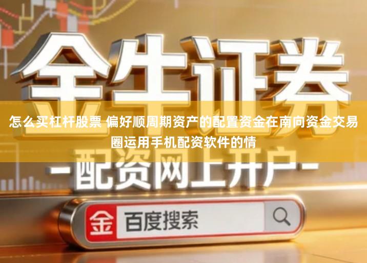 怎么买杠杆股票 偏好顺周期资产的配置资金在南向资金交易圈运用手机配资软件的情