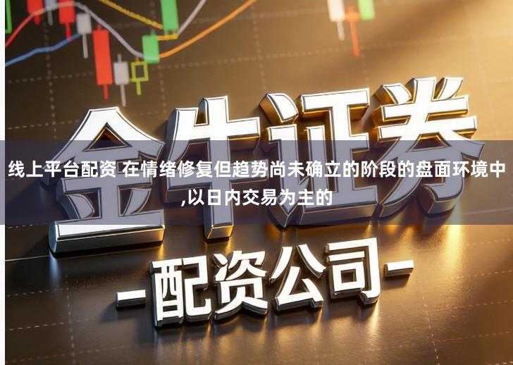 线上平台配资 在情绪修复但趋势尚未确立的阶段的盘面环境中,以日内交易为主的
