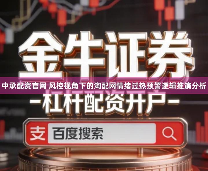 中承配资官网 风控视角下的淘配网情绪过热预警逻辑推演分析