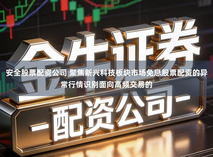 安全股票配资公司 聚焦新兴科技板块市场免息股票配资的异常行情识别面向高频交易的